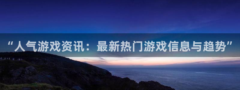 优贝娱乐娱乐是真的吗：“人气游戏资讯：最新热门游戏信息与趋势