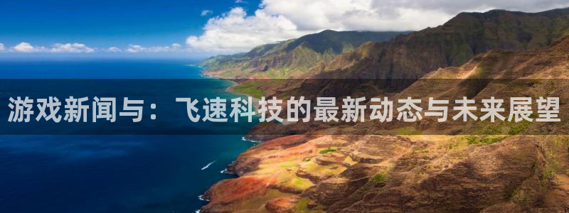 优贝娱乐平台登录线路：游戏新闻与：飞速科技的最新动态与未来展