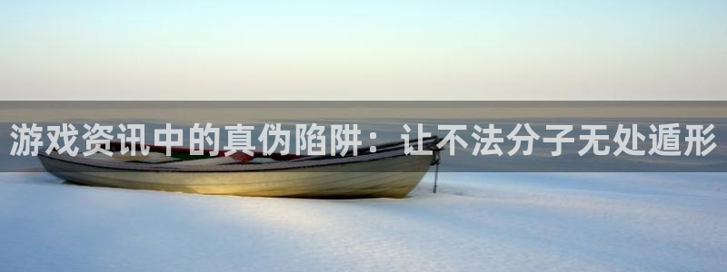 优贝娱乐网页登录入口官网：游戏资讯中的真伪陷阱：让不法分子无
