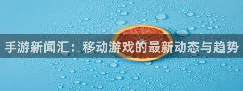 优贝娱乐升级5994月：手游新闻汇：移动游戏的最新动态与趋势
