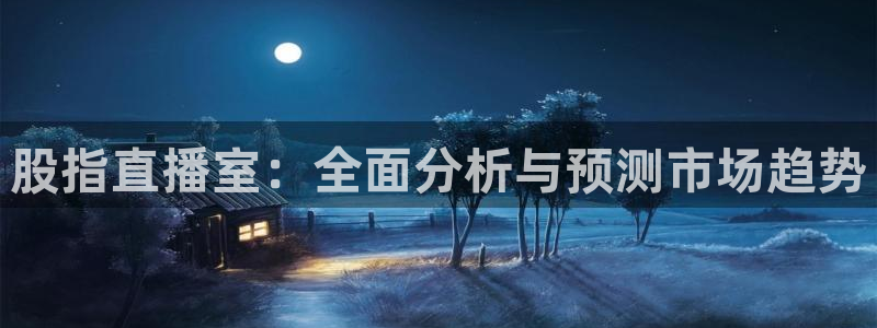 五星体育直播节目表：股指直播室：全面分析与预测市场趋势