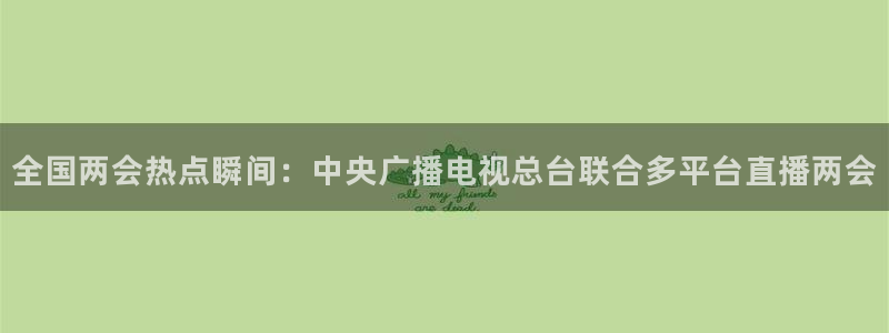 五星体育f：全国两会热点瞬间：中央广播电视总台联合多平台直播两会
