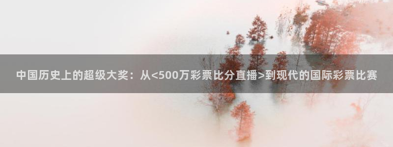 五星体育f1直播源m3u8：中国历史上的超级大奖：从<500万彩票比分直播>到现代的国际彩票比赛
