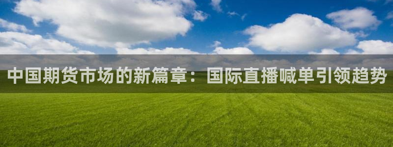 五星体育张瑶：中国期货市场的新篇章：国际直播喊单引领趋势