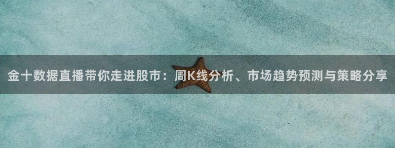 五星体育直播在线观看高清直播：金十数据直播带你走进股市：周K线分析、市场趋势预测与策略分享