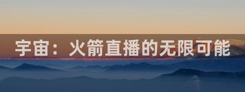 上海五星体育频道在线直播观看：宇宙：火箭直播的无限可能