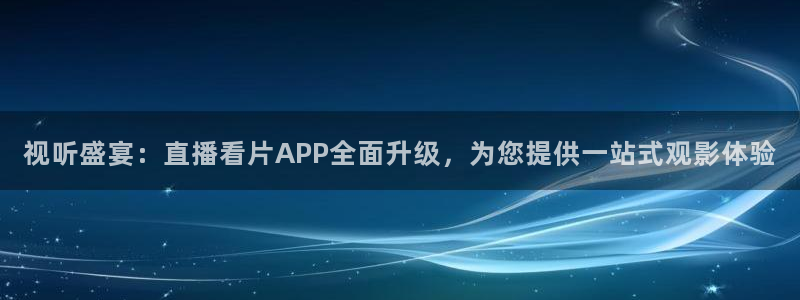 f1五星体育在线高清直播：视听盛宴：直播看片APP全面升级，为您提供一站式观影体验
