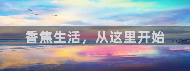 五星体育f1在哪看：香焦生活，从这里开始