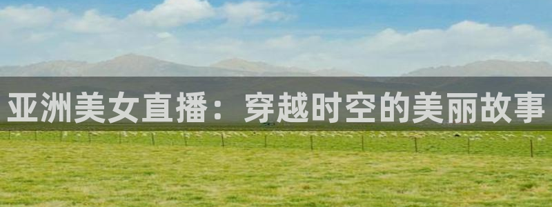 上海五星体育直播间：亚洲美女直播：穿越时空的美丽故事