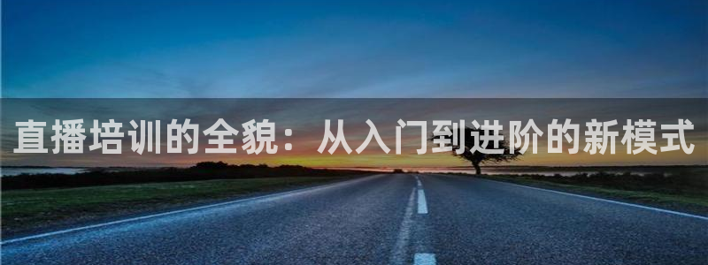 上海五星体育在哪看：直播培训的全貌：从入门到进阶的新模式